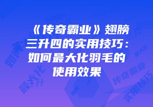 《传奇霸业》翅膀三升四的实用技巧：如何最大化羽毛的使用效果