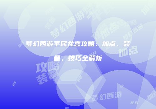 梦幻西游平民龙宫攻略：加点、装备、技巧全解析