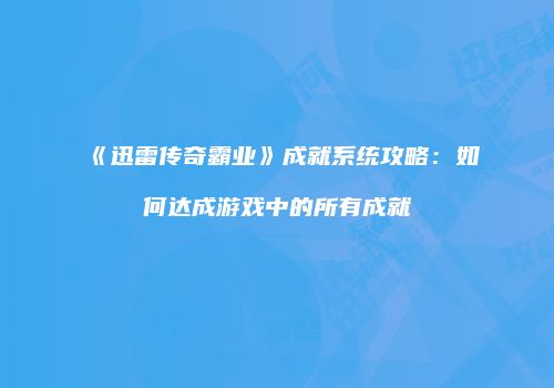 《迅雷传奇霸业》成就系统攻略：如何达成游戏中的所有成就
