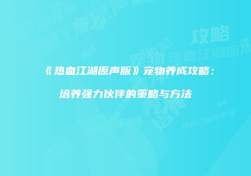 《热血江湖原声版》宠物养成攻略：培养强力伙伴的策略与方法