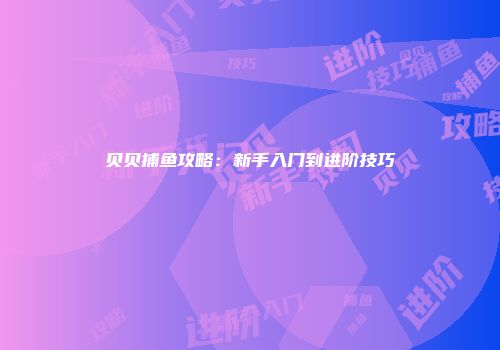 贝贝捕鱼攻略：新手入门到进阶技巧