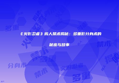 《火影忍者》鸣人禁术揭秘：多重影分身术的秘密与故事