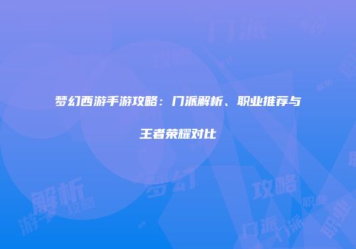 梦幻西游手游攻略：门派解析、职业推荐与王者荣耀对比