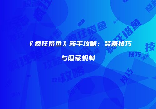 《疯狂猎鱼》新手攻略：装备技巧与隐藏机制