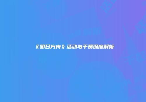 《明日方舟》活动与干员深度解析