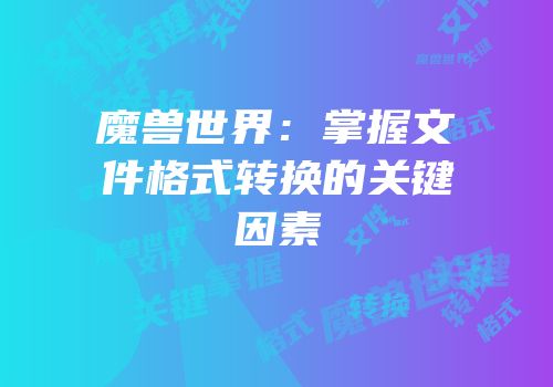 魔兽世界：掌握文件格式转换的关键因素