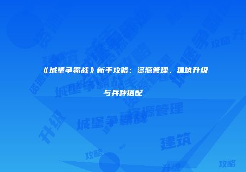 《城堡争霸战》新手攻略：资源管理、建筑升级与兵种搭配