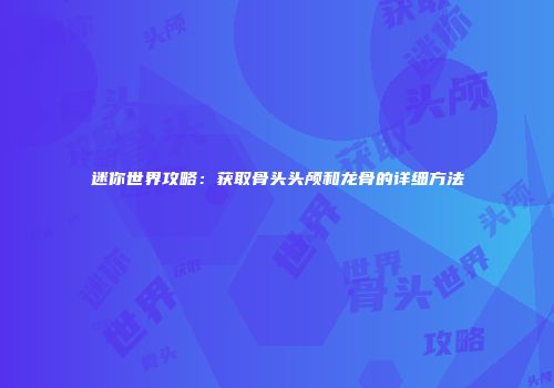 迷你世界攻略：获取骨头头颅和龙骨的详细方法