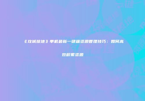 《攻城掠地》单机最新一键端资源管理技巧：如何高效积累资源