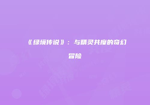 《绿境传说》：与精灵共度的奇幻冒险
