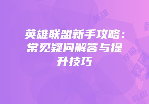英雄联盟新手攻略：常见疑问解答与提升技巧