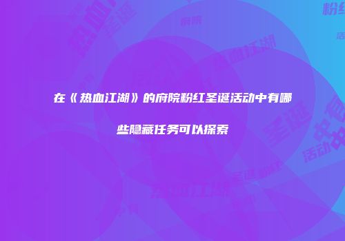在《热血江湖》的府院粉红圣诞活动中有哪些隐藏任务可以探索
