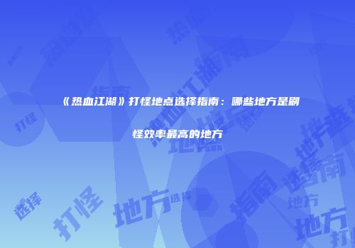 《热血江湖》打怪地点选择指南:哪些地方是刷怪效率最高的地方