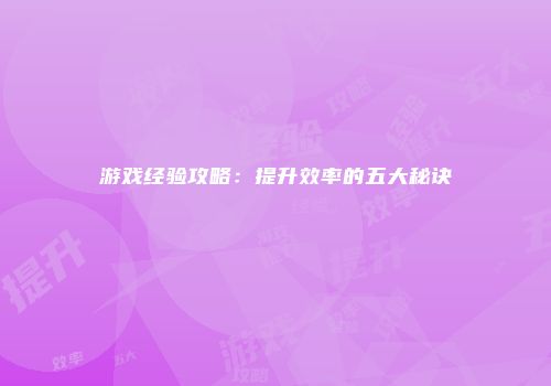 游戏经验攻略：提升效率的五大秘诀