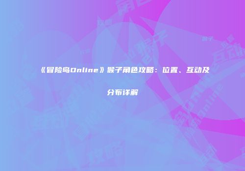 《冒险岛Online》猴子角色攻略：位置、互动及分布详解