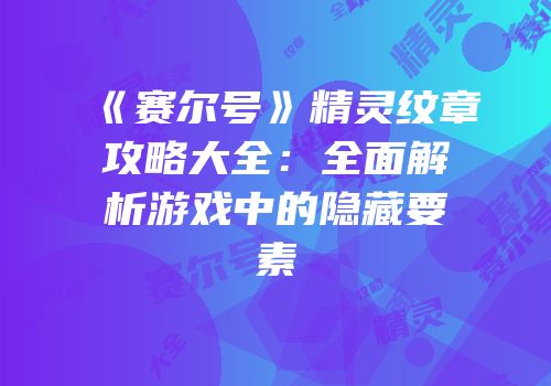 《赛尔号》精灵纹章攻略大全：全面解析游戏中的隐藏要素