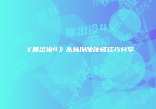《熊出没4》丛林探险硬核技巧分享