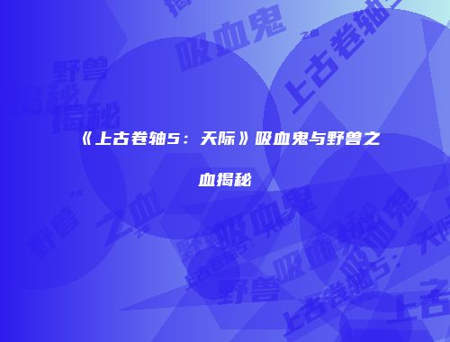 《上古卷轴5：天际》吸血鬼与野兽之血揭秘