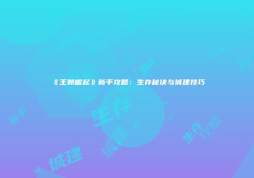 《王朝崛起》新手攻略：生存秘诀与城建技巧
