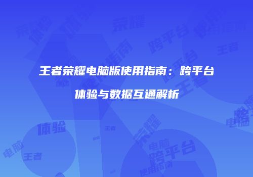 王者荣耀电脑版使用指南：跨平台体验与数据互通解析