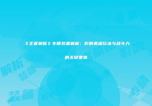 《王者荣耀》专精装备解析：影响英雄玩法与战斗力的关键要素