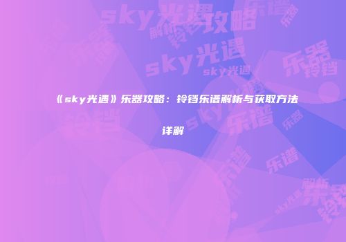 《sky光遇》乐器攻略：铃铛乐谱解析与获取方法详解