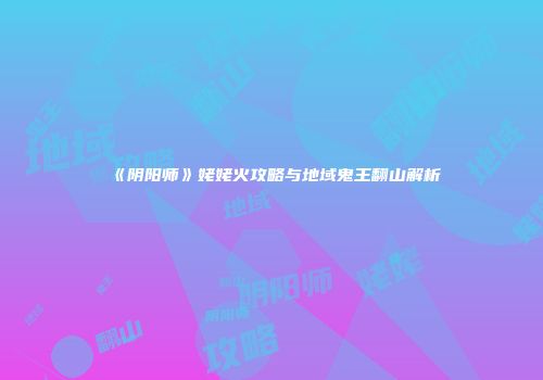 《阴阳师》姥姥火攻略与地域鬼王翻山解析