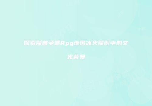 探索魔兽争霸Rpg地图冰火魔厨中的文化背景