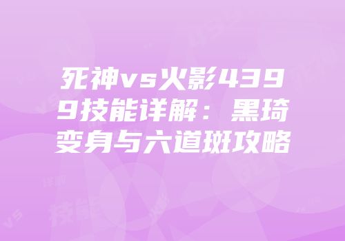 死神vs火影4399技能详解：黑琦变身与六道斑攻略
