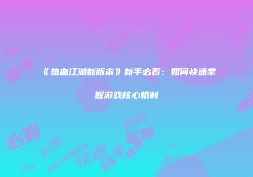 《热血江湖新版本》新手必看：如何快速掌握游戏核心机制