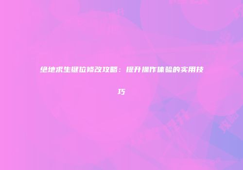绝地求生键位修改攻略：提升操作体验的实用技巧