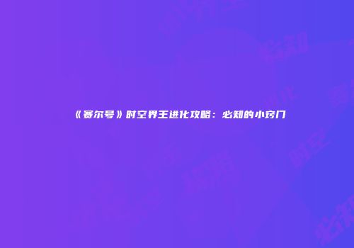 《赛尔号》时空界王进化攻略：必知的小窍门