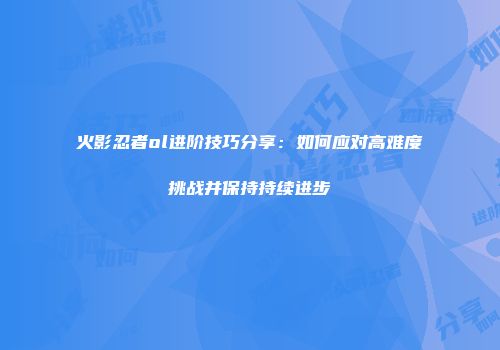 火影忍者ol进阶技巧分享：如何应对高难度挑战并保持持续进步