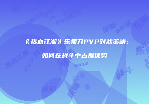 《热血江湖》乐师刀PVP对战策略:如何在战斗中占据优势