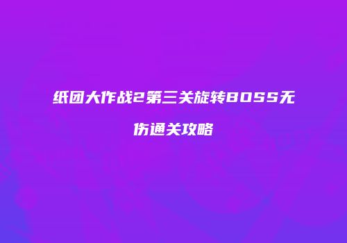 纸团大作战2第三关旋转BOSS无伤通关攻略