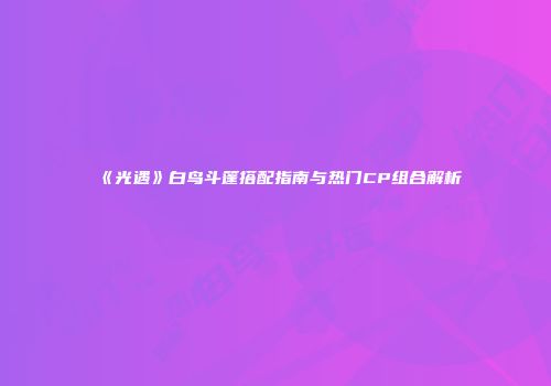 《光遇》白鸟斗篷搭配指南与热门CP组合解析