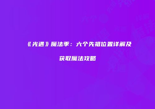 《光遇》魔法季：六个先祖位置详解及获取魔法攻略