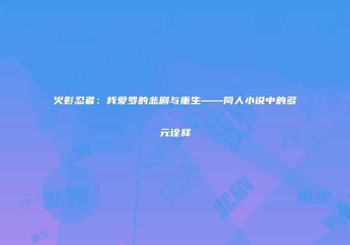 火影忍者：我爱罗的悲剧与重生——同人小说中的多元诠释