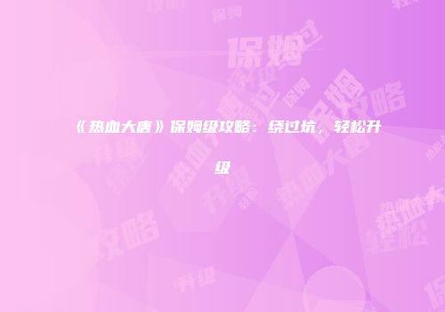 《热血大唐》保姆级攻略：绕过坑，轻松升级
