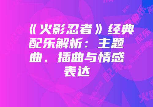 《火影忍者》经典配乐解析：主题曲、插曲与情感表达