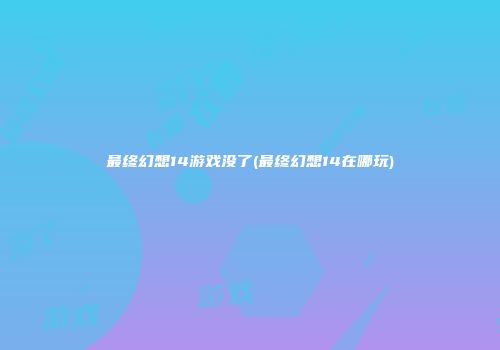 最终幻想14游戏没了(最终幻想14在哪玩)