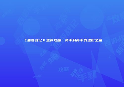 《西游战记》生存攻略：新手到高手的进阶之路
