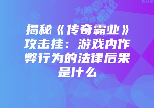 揭秘《传奇霸业》攻击挂：游戏内作弊行为的法律后果是什么