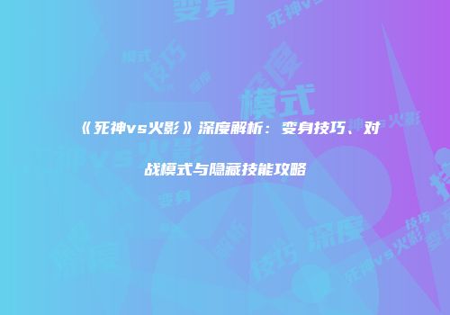 《死神vs火影》深度解析：变身技巧、对战模式与隐藏技能攻略
