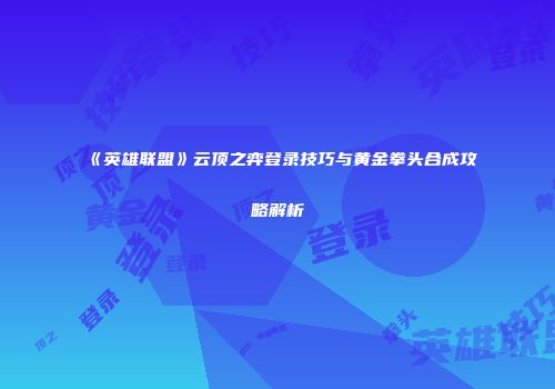 《英雄联盟》云顶之弈登录技巧与黄金拳头合成攻略解析
