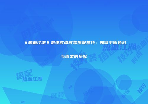 《热血江湖》条纹时尚时装搭配技巧：如何平衡色彩与图案的搭配