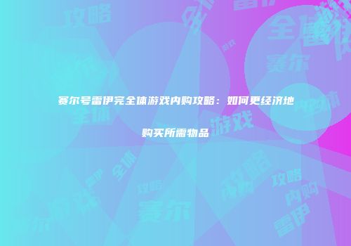 赛尔号雷伊完全体游戏内购攻略:如何更经济地购买所需物品