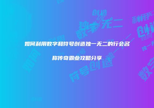 如何利用数字和符号创造独一无二的行会名称传奇霸业攻略分享