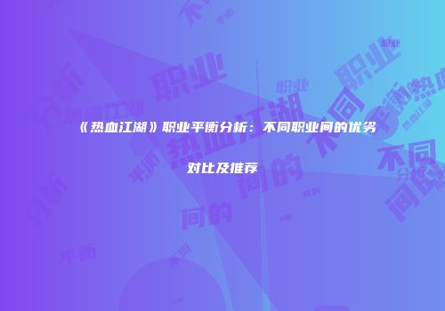 《热血江湖》职业平衡分析：不同职业间的优劣对比及推荐