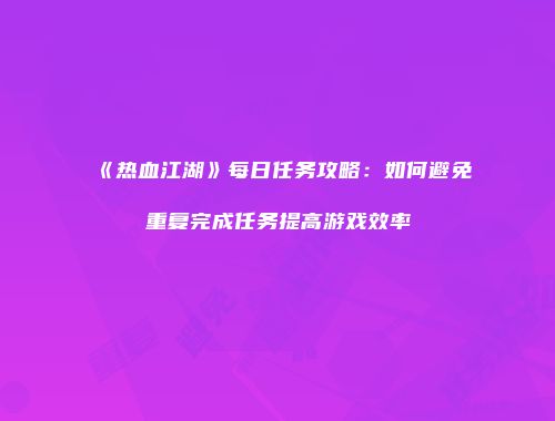 《热血江湖》每日任务攻略:如何避免重复完成任务提高游戏效率